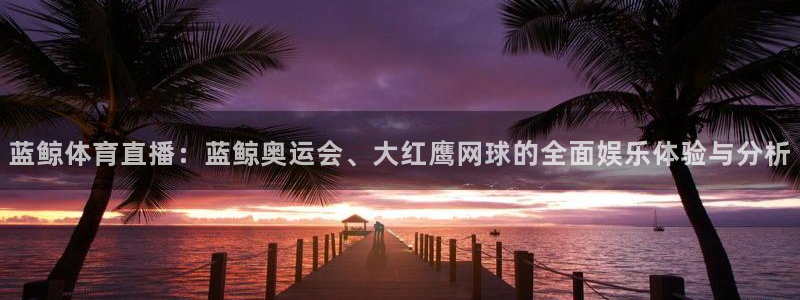 蓝鲸体育直播：蓝鲸奥运会、大红鹰网球的全面娱乐体验与分析