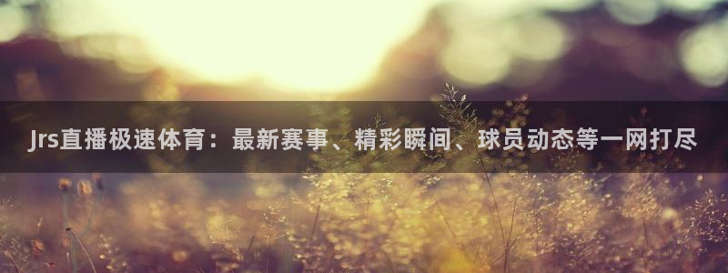 Jrs直播极速体育：最新赛事、精彩瞬间、球员动态等一网打尽